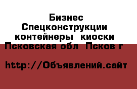 Бизнес Спецконструкции, контейнеры, киоски. Псковская обл.,Псков г.